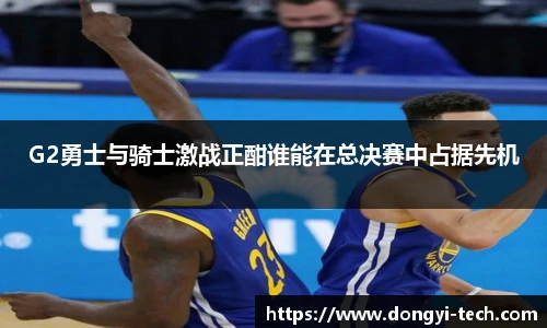 333体育官网G2勇士与骑士激战正酣谁能在总决赛中占据先机