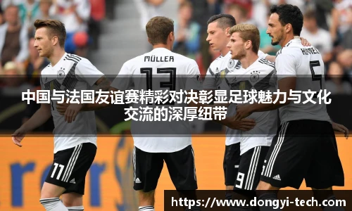 中国与法国友谊赛精彩对决彰显足球魅力与文化交流的深厚纽带