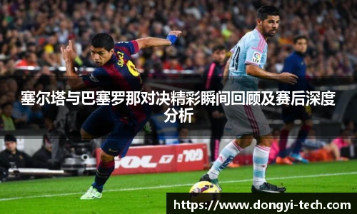 333体育官网塞尔塔与巴塞罗那对决精彩瞬间回顾及赛后深度分析